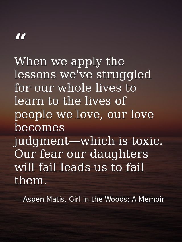 When we apply the lessons we've struggled for our whole lives to learn to the lives of people we love, our love becomes  — Aspen Matis, Girl in the Woods: A Memoir