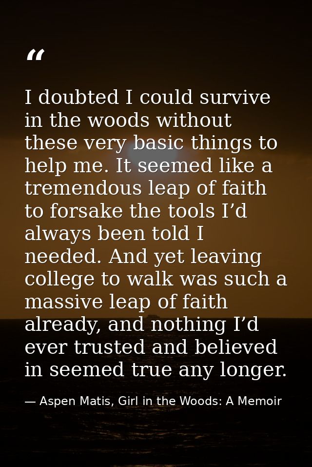 I doubted I could survive in the woods without these very basic things to help me. It seemed like a tremendous leap of f — Aspen Matis, Girl in the Woods: A Memoir