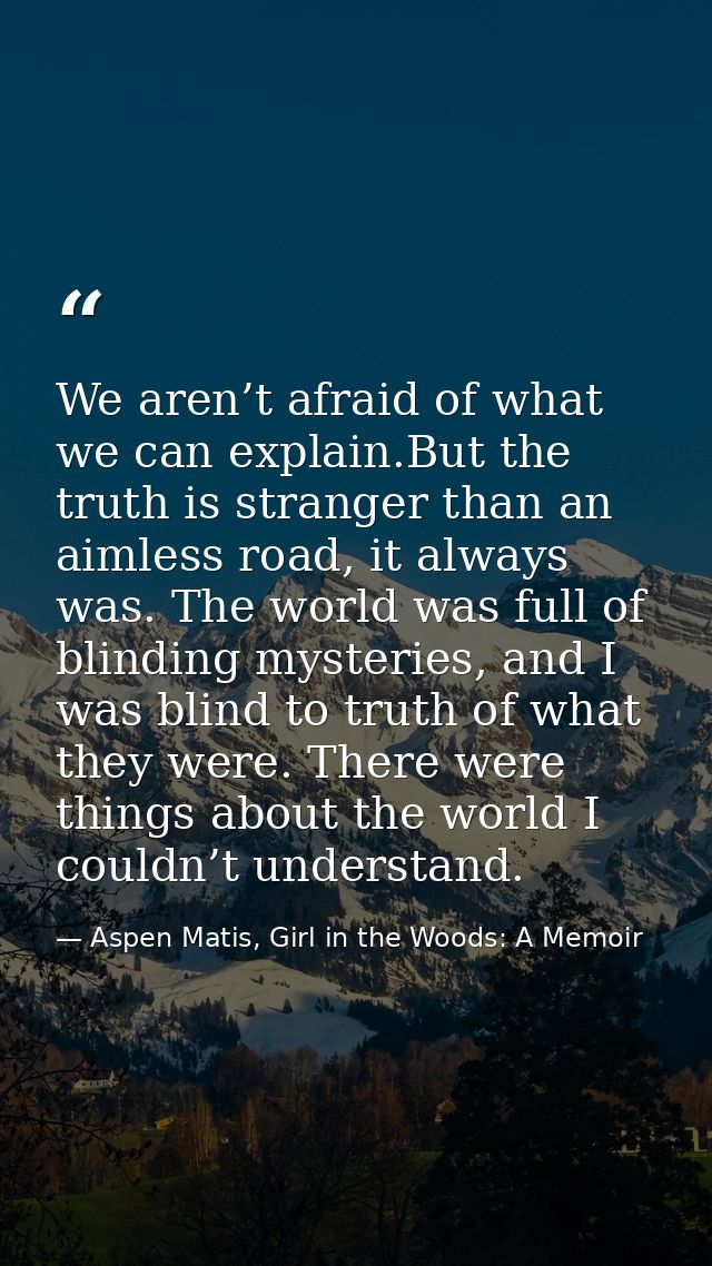 We aren’t afraid of what we can explain.But the truth is stranger than an aimless road, it always was. The world was ful — Aspen Matis, Girl in the Woods: A Memoir