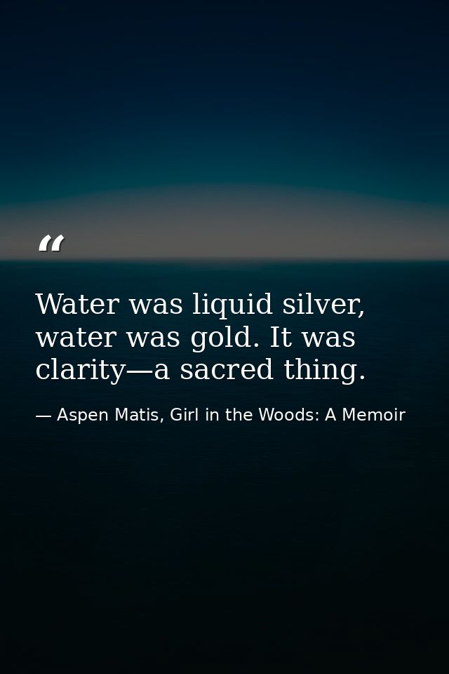 Water was liquid silver, water was gold. It was clarity—a sacred thing. — Aspen Matis, Girl in the Woods: A Memoir