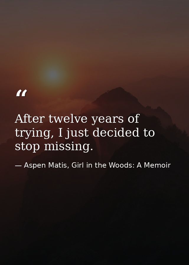 After twelve years of trying, I just decided to stop missing. — Aspen Matis, Girl in the Woods: A Memoir