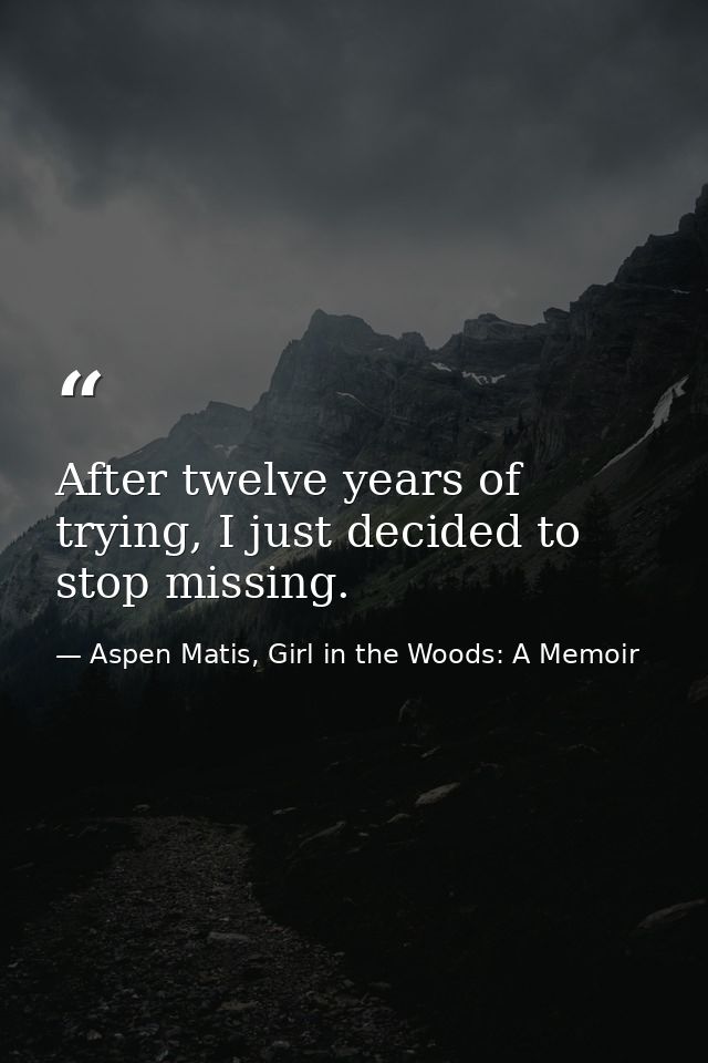 After twelve years of trying, I just decided to stop missing. — Aspen Matis, Girl in the Woods: A Memoir