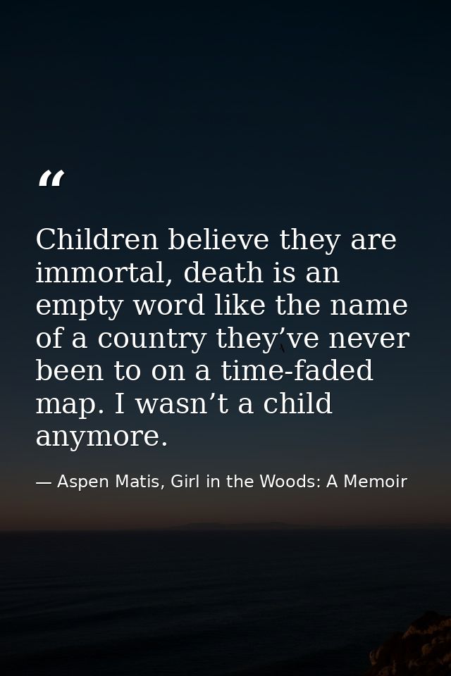 Children believe they are immortal, death is an empty word like the name of a country they’ve never been to on a time-fa — Aspen Matis, Girl in the Woods: A Memoir
