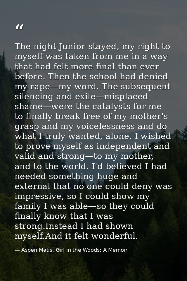 The night Junior stayed, my right to myself was taken from me in a way that had felt more final than ever before. Then t — Aspen Matis, Girl in the Woods: A Memoir