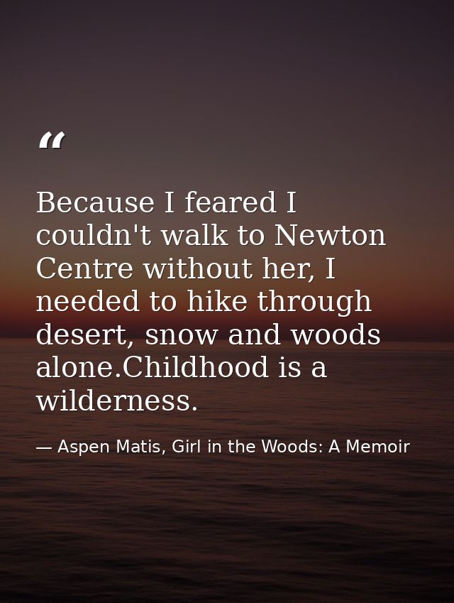 Because I feared I couldn't walk to Newton Centre without her, I needed to hike through desert, snow and woods alone.Chi — Aspen Matis, Girl in the Woods: A Memoir