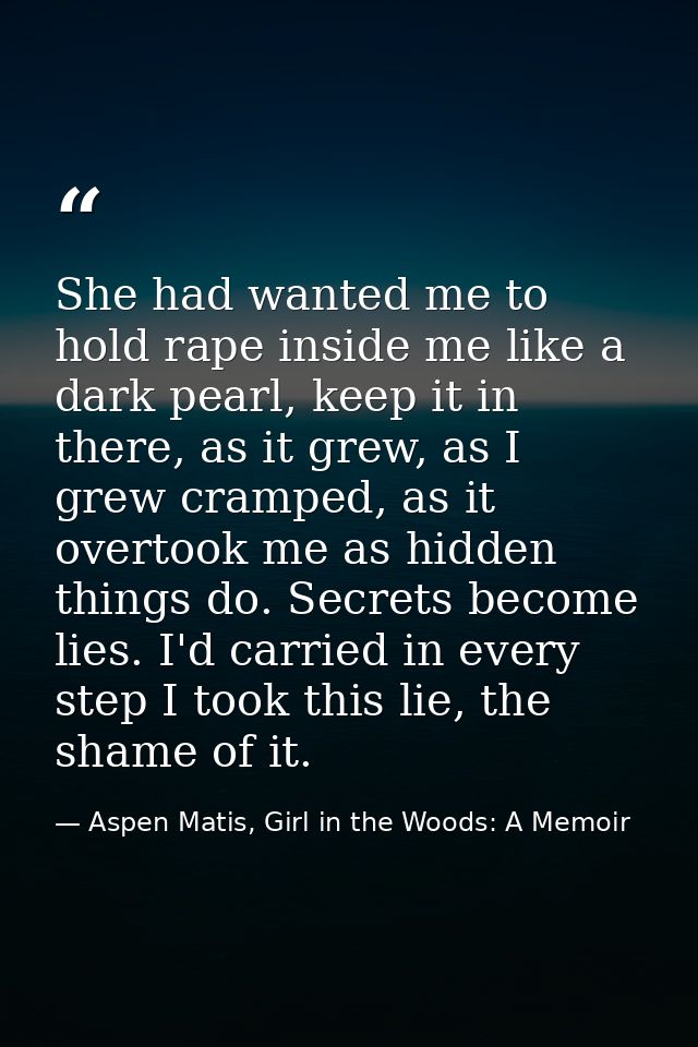 She had wanted me to hold rape inside me like a dark pearl, keep it in there, as it grew, as I grew cramped, as it overt — Aspen Matis, Girl in the Woods: A Memoir