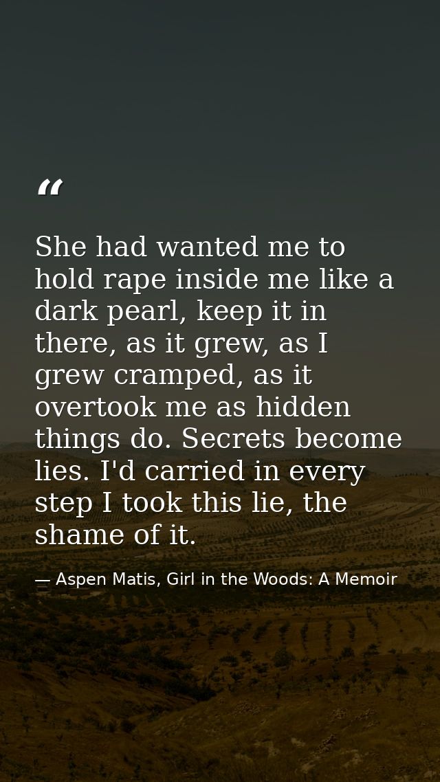 She had wanted me to hold rape inside me like a dark pearl, keep it in there, as it grew, as I grew cramped, as it overt — Aspen Matis, Girl in the Woods: A Memoir