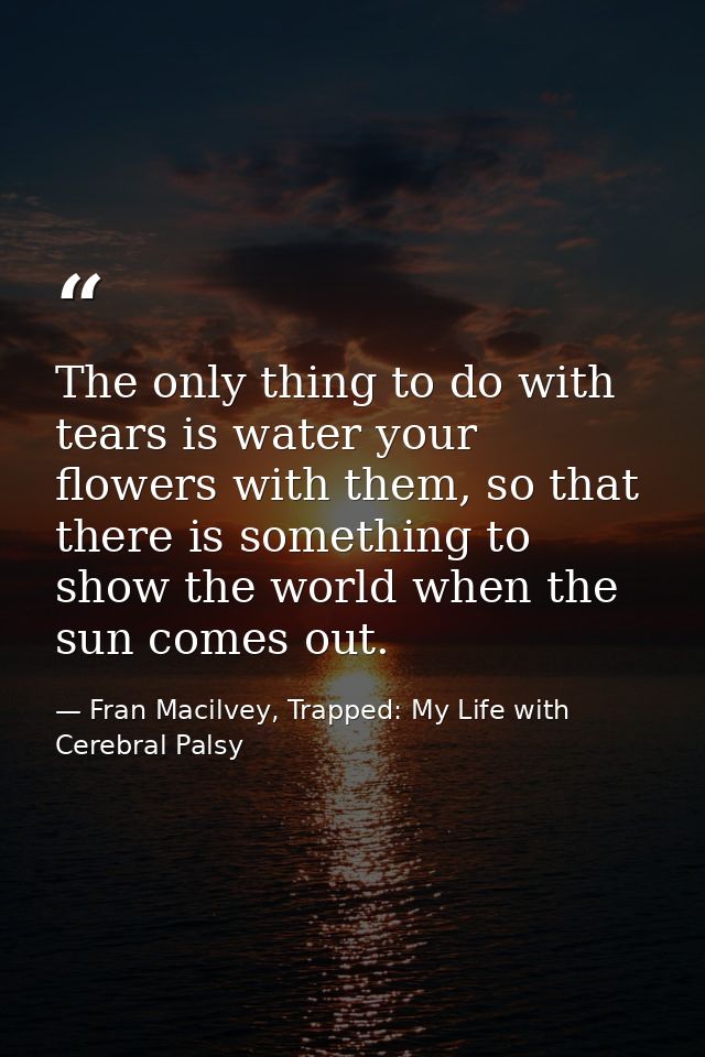 The only thing to do with tears is water your flowers with them, so that there is something to show the world when the s — Fran Macilvey, Trapped: My Life with Cerebral Palsy