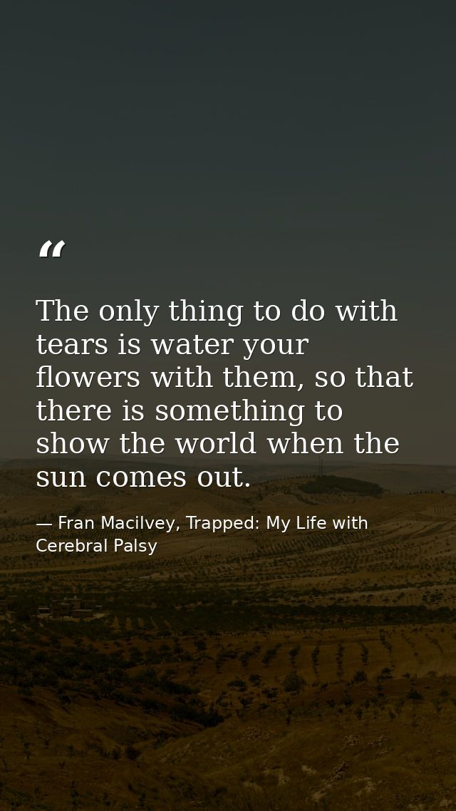 The only thing to do with tears is water your flowers with them, so that there is something to show the world when the s — Fran Macilvey, Trapped: My Life with Cerebral Palsy
