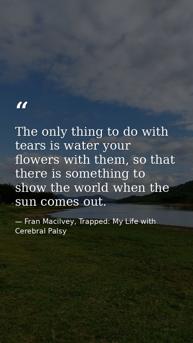 The only thing to do with tears is water your flowers with them, so that there is something to show the world when the s — Fran Macilvey, Trapped: My Life with Cerebral Palsy