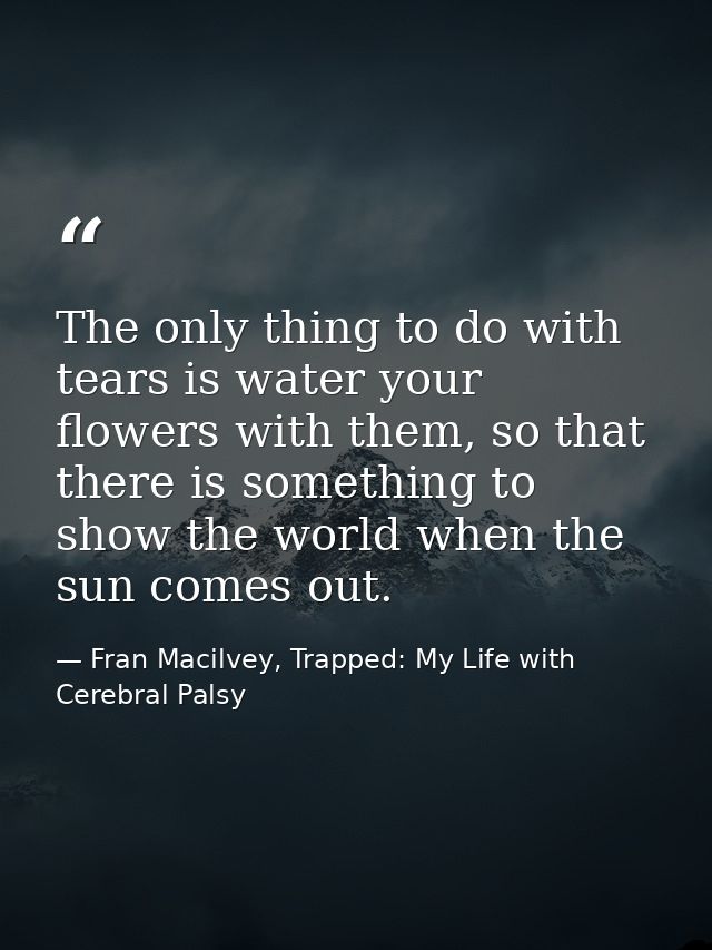 The only thing to do with tears is water your flowers with them, so that there is something to show the world when the s — Fran Macilvey, Trapped: My Life with Cerebral Palsy