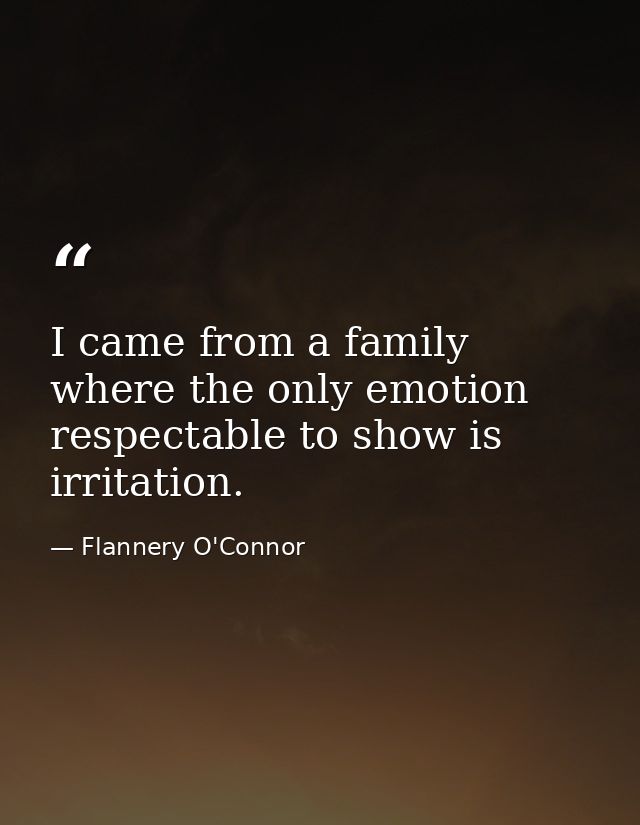 I came from a family where the only emotion respectable to show is irritation. — Flannery O'Connor