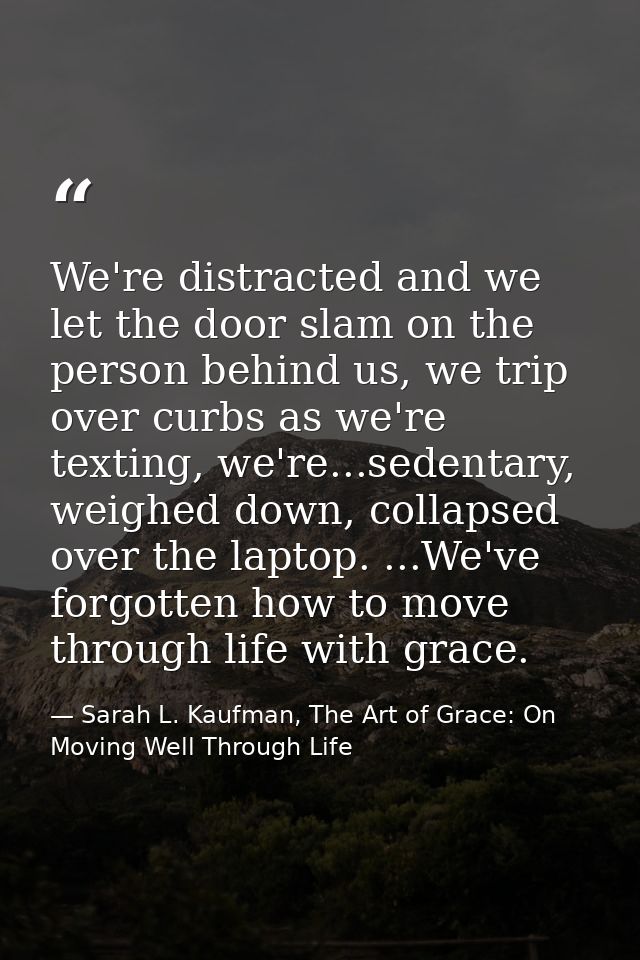 We're distracted and we let the door slam on the person behind us, we trip over curbs as we're texting, we're...sedentar — Sarah L. Kaufman, The Art of Grace: On Moving Well Through Life