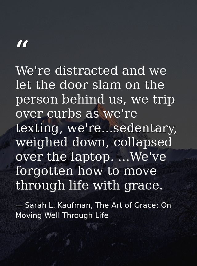 We're distracted and we let the door slam on the person behind us, we trip over curbs as we're texting, we're...sedentar — Sarah L. Kaufman, The Art of Grace: On Moving Well Through Life