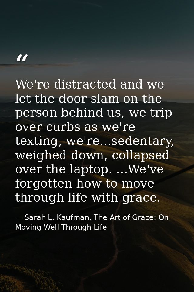 We're distracted and we let the door slam on the person behind us, we trip over curbs as we're texting, we're...sedentar — Sarah L. Kaufman, The Art of Grace: On Moving Well Through Life