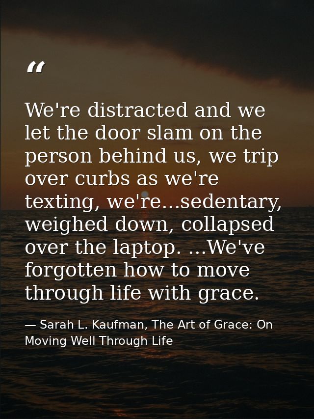 We're distracted and we let the door slam on the person behind us, we trip over curbs as we're texting, we're...sedentar — Sarah L. Kaufman, The Art of Grace: On Moving Well Through Life