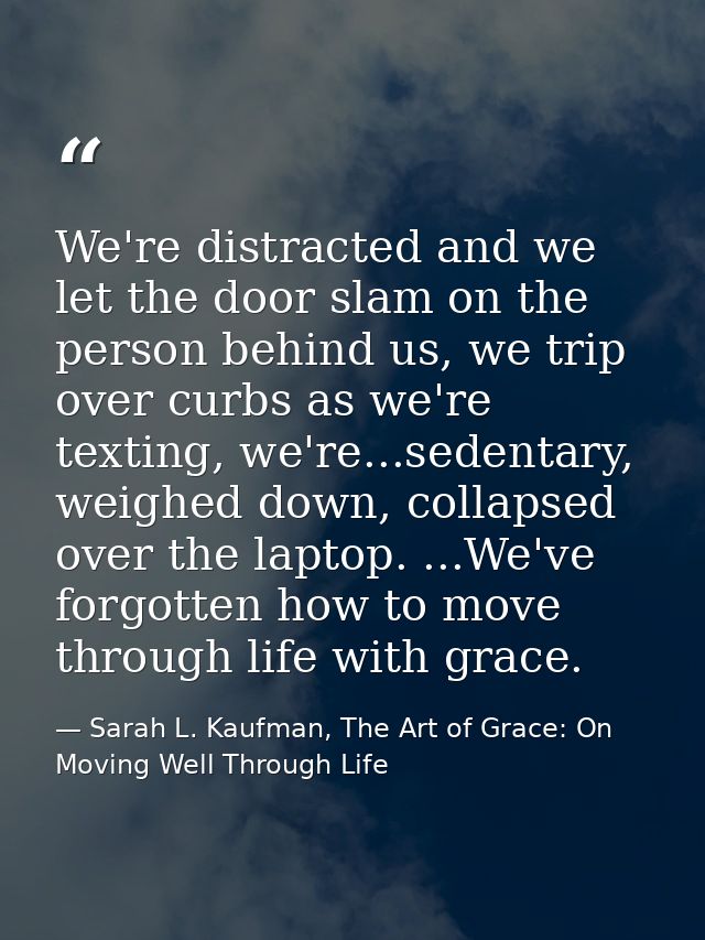 We're distracted and we let the door slam on the person behind us, we trip over curbs as we're texting, we're...sedentar — Sarah L. Kaufman, The Art of Grace: On Moving Well Through Life