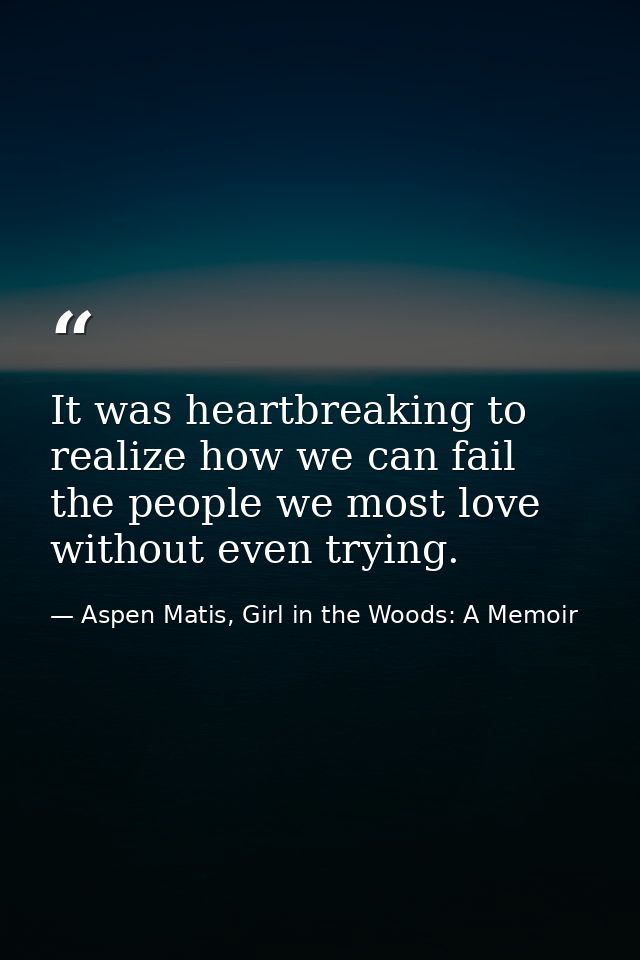 It was heartbreaking to realize how we can fail the people we most love without even trying. — Aspen Matis, Girl in the Woods: A Memoir
