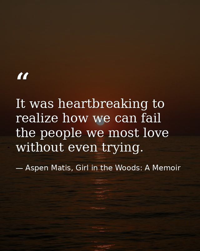 It was heartbreaking to realize how we can fail the people we most love without even trying. — Aspen Matis, Girl in the Woods: A Memoir