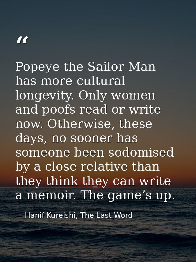 Popeye the Sailor Man has more cultural longevity. Only women and poofs read or write now. Otherwise, these days, no soo — Hanif Kureishi, The Last Word