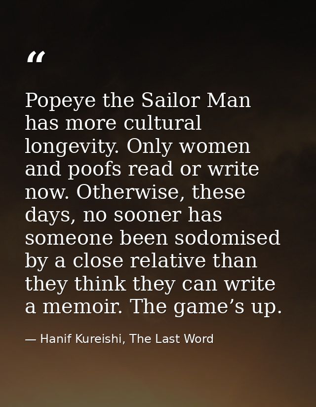 Popeye the Sailor Man has more cultural longevity. Only women and poofs read or write now. Otherwise, these days, no soo — Hanif Kureishi, The Last Word