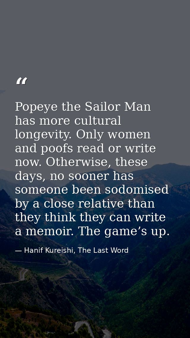 Popeye the Sailor Man has more cultural longevity. Only women and poofs read or write now. Otherwise, these days, no soo — Hanif Kureishi, The Last Word