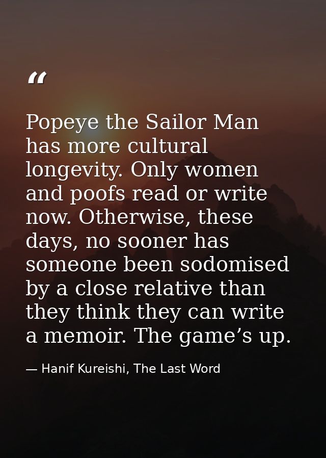 Popeye the Sailor Man has more cultural longevity. Only women and poofs read or write now. Otherwise, these days, no soo — Hanif Kureishi, The Last Word