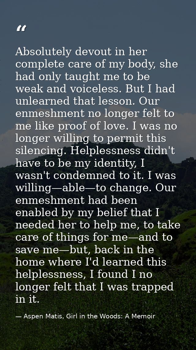Absolutely devout in her complete care of my body, she had only taught me to be weak and voiceless. But I had unlearned  — Aspen Matis, Girl in the Woods: A Memoir