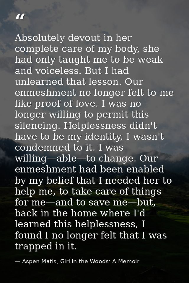 Absolutely devout in her complete care of my body, she had only taught me to be weak and voiceless. But I had unlearned  — Aspen Matis, Girl in the Woods: A Memoir