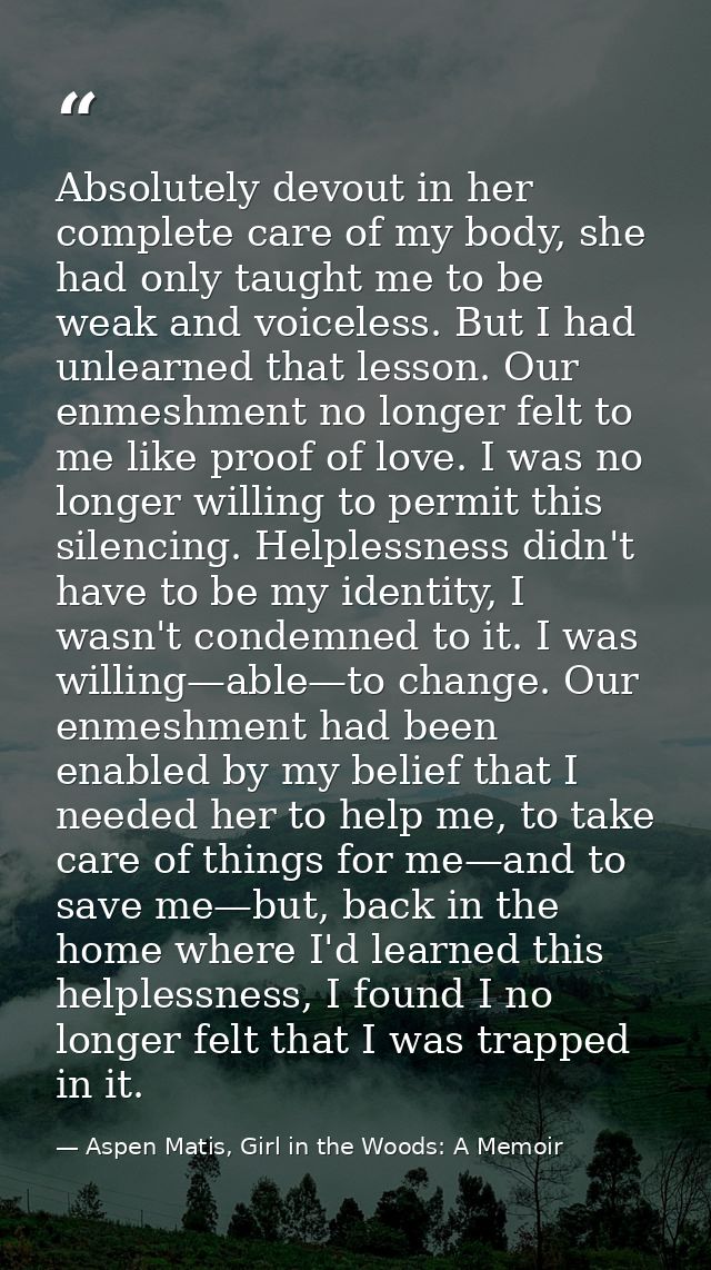 Absolutely devout in her complete care of my body, she had only taught me to be weak and voiceless. But I had unlearned  — Aspen Matis, Girl in the Woods: A Memoir