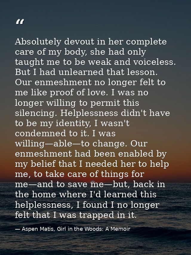 Absolutely devout in her complete care of my body, she had only taught me to be weak and voiceless. But I had unlearned  — Aspen Matis, Girl in the Woods: A Memoir