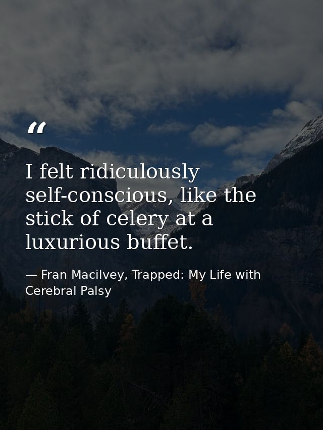 I felt ridiculously self-conscious, like the stick of celery at a luxurious buffet. — Fran Macilvey, Trapped: My Life with Cerebral Palsy