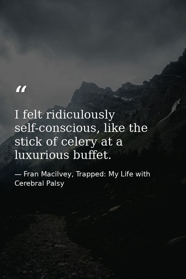 I felt ridiculously self-conscious, like the stick of celery at a luxurious buffet. — Fran Macilvey, Trapped: My Life with Cerebral Palsy
