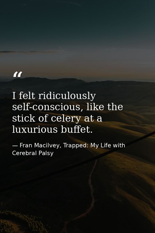 I felt ridiculously self-conscious, like the stick of celery at a luxurious buffet. — Fran Macilvey, Trapped: My Life with Cerebral Palsy