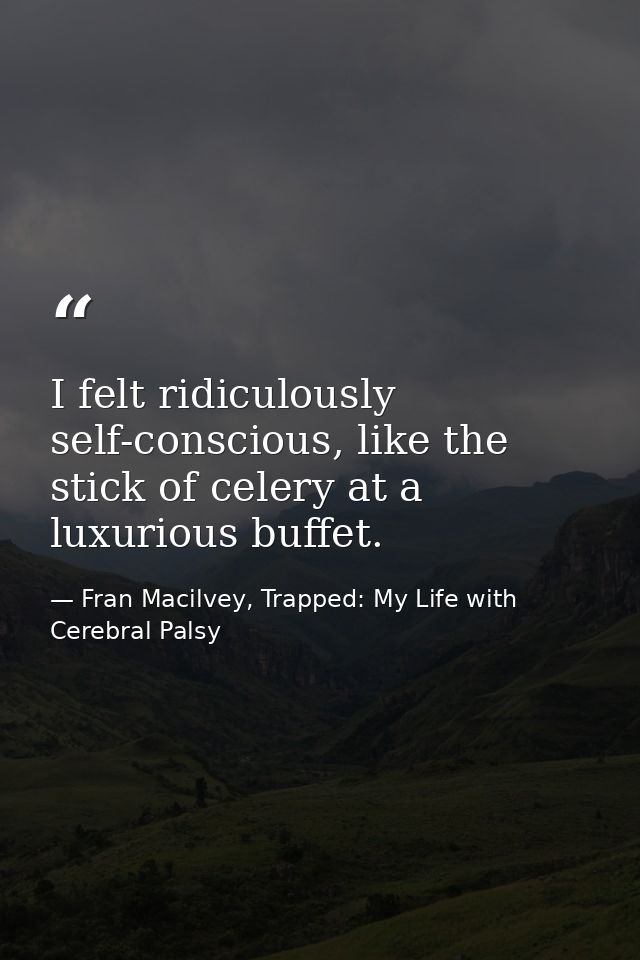 I felt ridiculously self-conscious, like the stick of celery at a luxurious buffet. — Fran Macilvey, Trapped: My Life with Cerebral Palsy