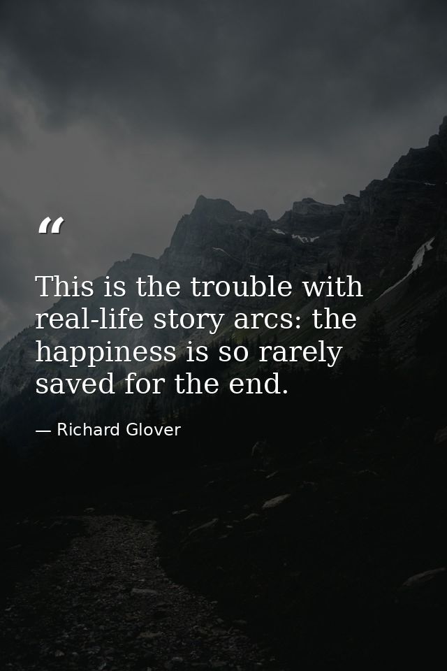 This is the trouble with real-life story arcs: the happiness is so rarely saved for the end. — Richard Glover
