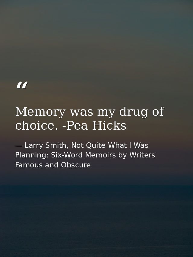 Memory was my drug of choice. -Pea Hicks — Larry Smith, Not Quite What I Was Planning: Six-Word Memoirs by Writers Famous and Obscure