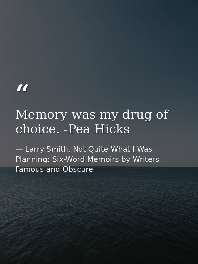 Memory was my drug of choice. -Pea Hicks — Larry Smith, Not Quite What I Was Planning: Six-Word Memoirs by Writers Famous and Obscure