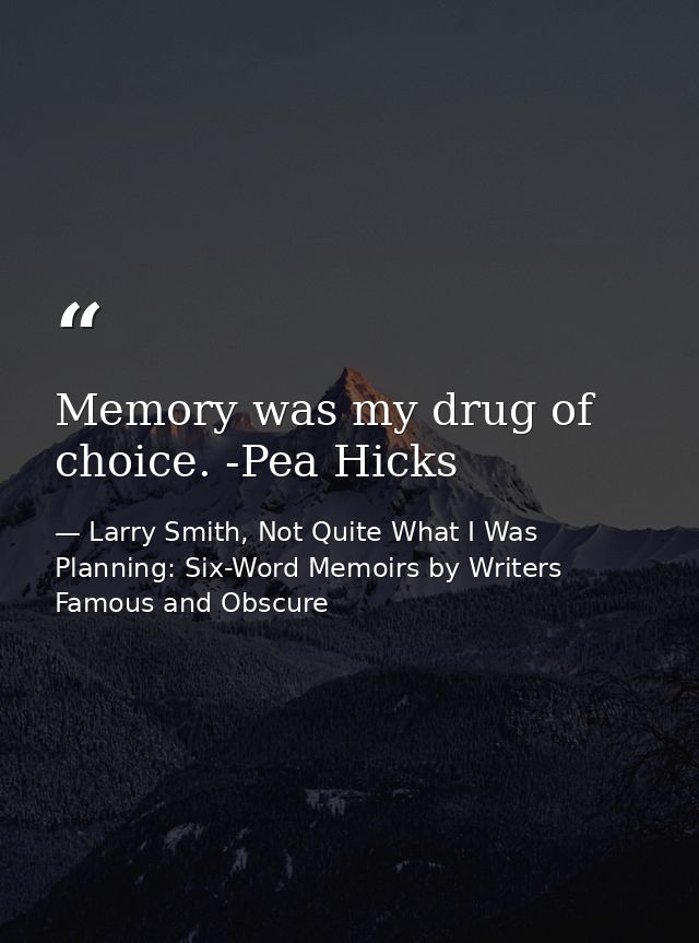 Memory was my drug of choice. -Pea Hicks — Larry Smith, Not Quite What I Was Planning: Six-Word Memoirs by Writers Famous and Obscure