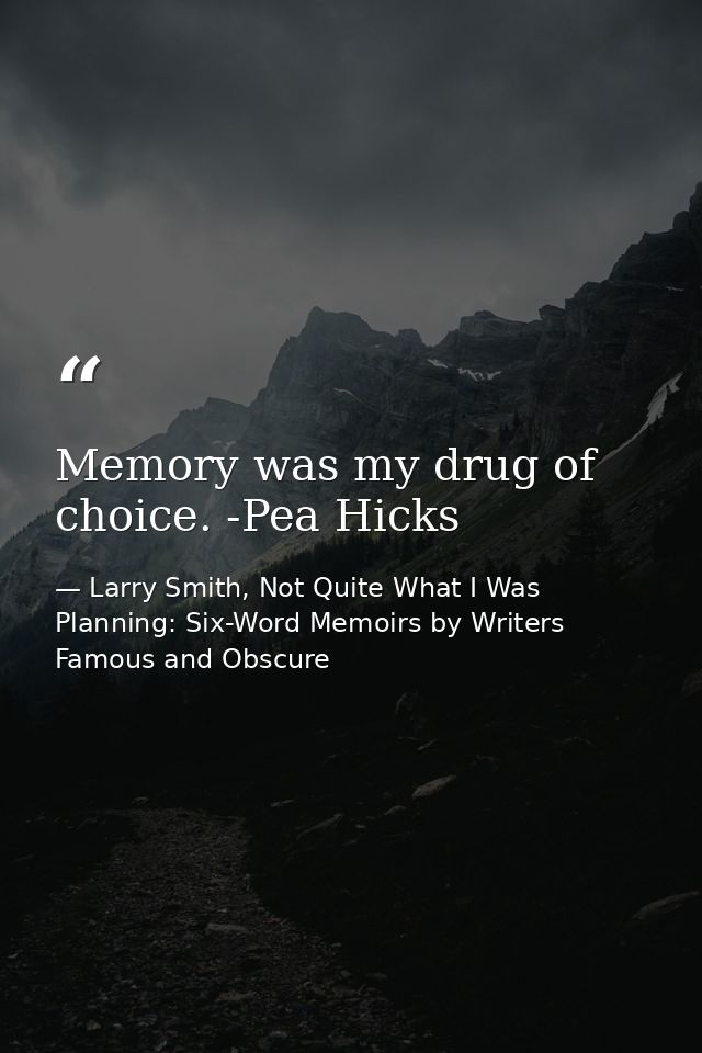 Memory was my drug of choice. -Pea Hicks — Larry Smith, Not Quite What I Was Planning: Six-Word Memoirs by Writers Famous and Obscure