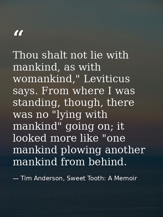 Thou shalt not lie with mankind, as with womankind," Leviticus says. From where I was standing, though, there was no "ly — Tim Anderson, Sweet Tooth: A Memoir