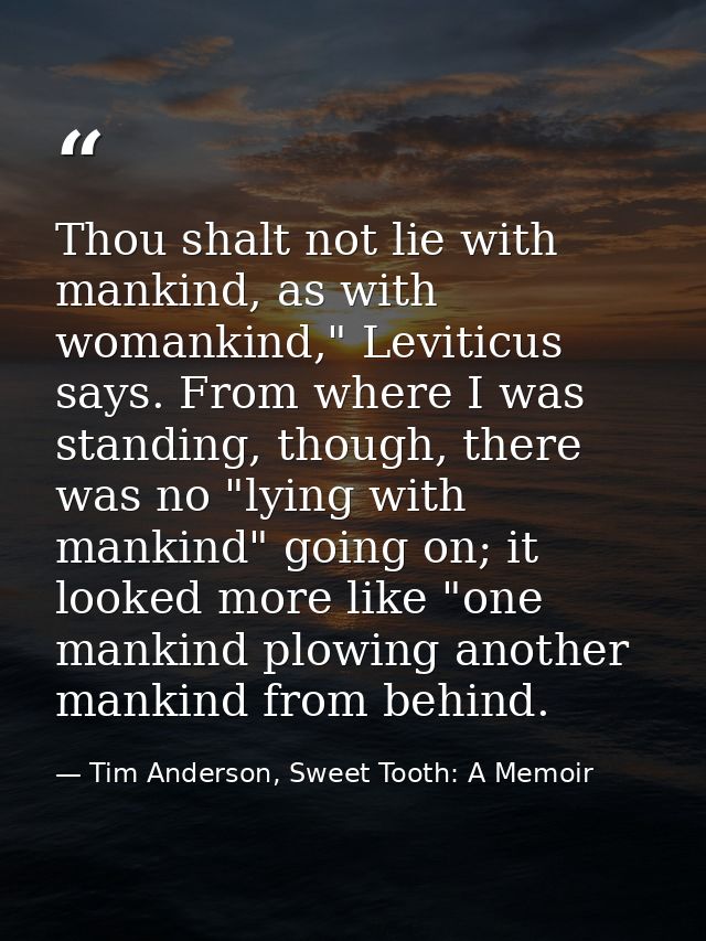 Thou shalt not lie with mankind, as with womankind," Leviticus says. From where I was standing, though, there was no "ly — Tim Anderson, Sweet Tooth: A Memoir