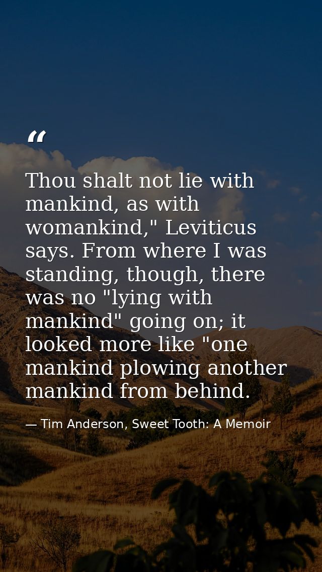 Thou shalt not lie with mankind, as with womankind," Leviticus says. From where I was standing, though, there was no "ly — Tim Anderson, Sweet Tooth: A Memoir