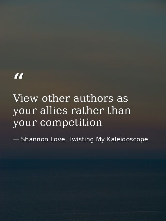 View other authors as your allies rather than your competition — Shannon Love, Twisting My Kaleidoscope