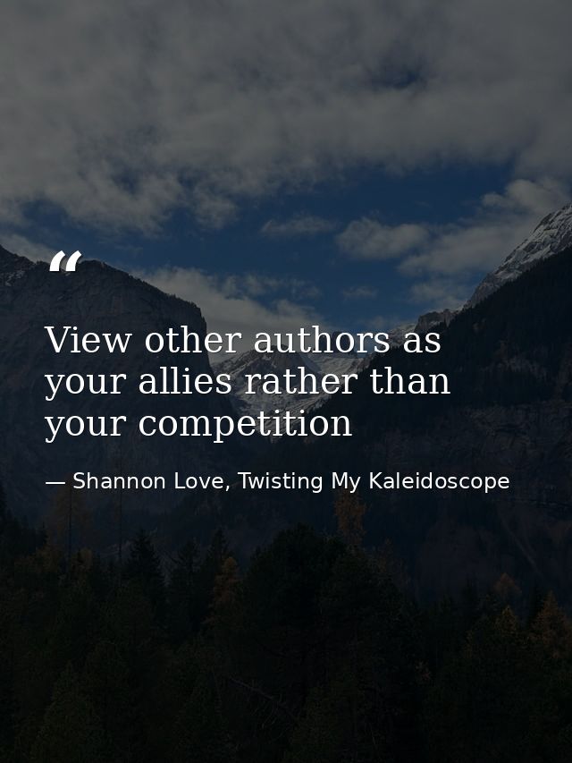 View other authors as your allies rather than your competition — Shannon Love, Twisting My Kaleidoscope