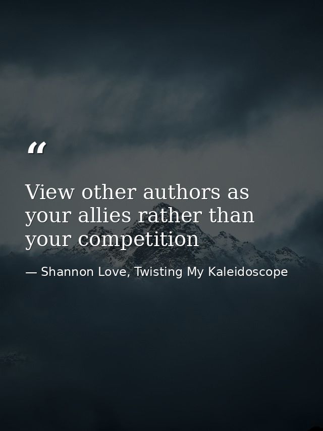 View other authors as your allies rather than your competition — Shannon Love, Twisting My Kaleidoscope