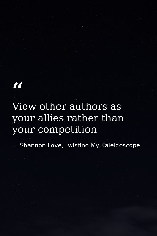 View other authors as your allies rather than your competition — Shannon Love, Twisting My Kaleidoscope