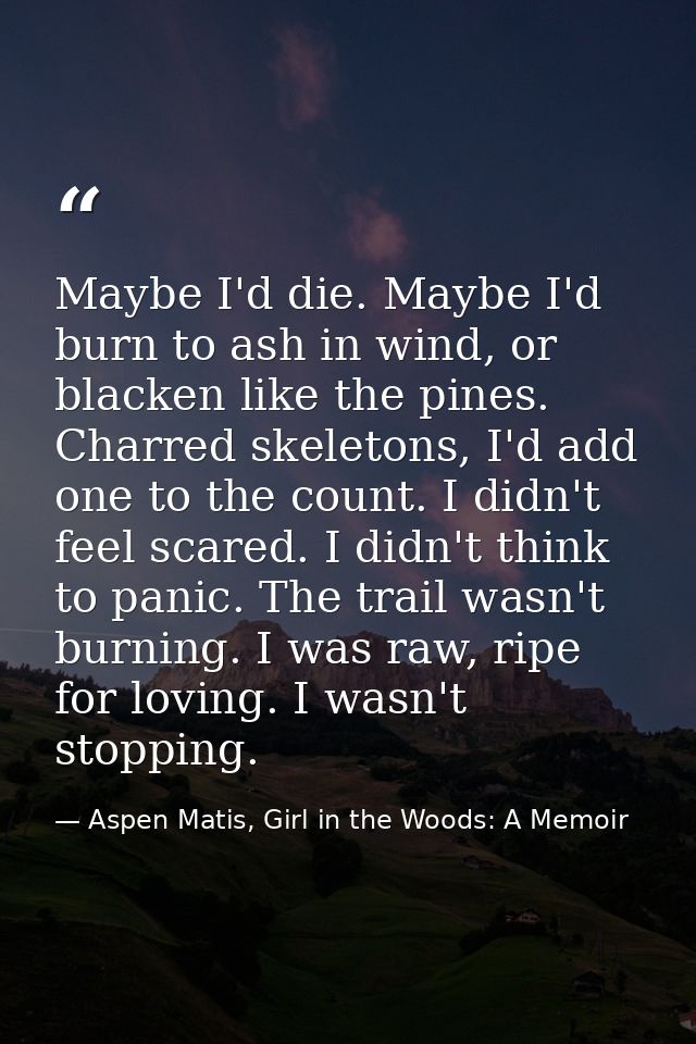 Maybe I'd die. Maybe I'd burn to ash in wind, or blacken like the pines. Charred skeletons, I'd add one to the count. I  — Aspen Matis, Girl in the Woods: A Memoir