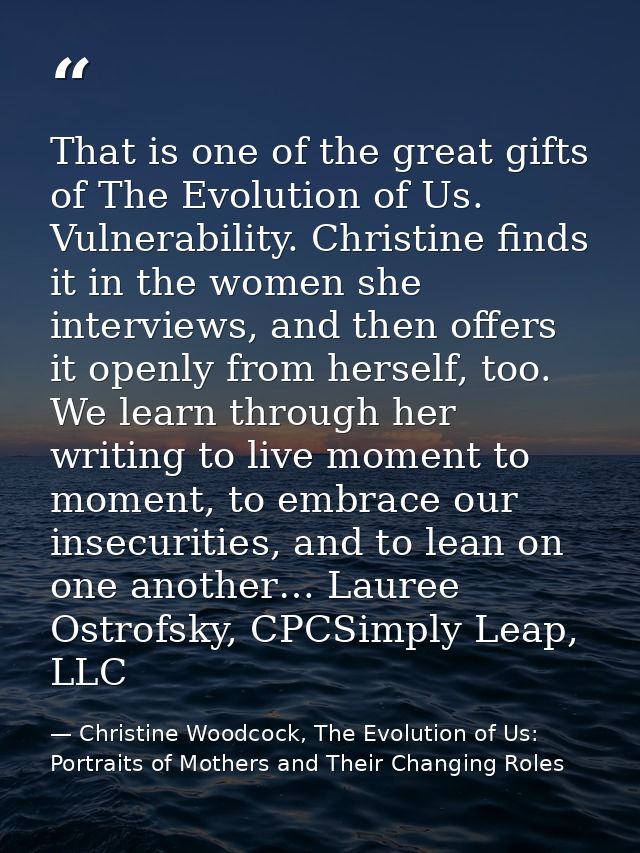 That is one of the great gifts of The Evolution of Us. Vulnerability. Christine finds it in the women she interviews, an — Christine Woodcock, The Evolution of Us: Portraits of Mothers and Their Changing Roles