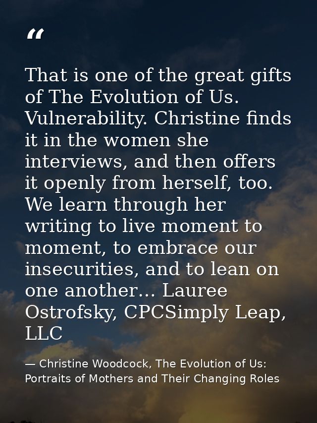 That is one of the great gifts of The Evolution of Us. Vulnerability. Christine finds it in the women she interviews, an — Christine Woodcock, The Evolution of Us: Portraits of Mothers and Their Changing Roles